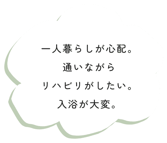 一人暮らしが心配。通いながらリハビリがしたい。入浴が大変。