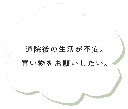 通院後の生活が不安。買い物をお願いしたい。
