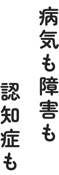 病気も障害も認知症も
